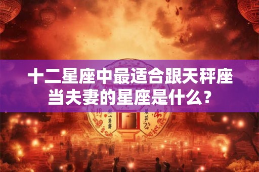 十二星座中最适合跟天秤座当夫妻的星座是什么？