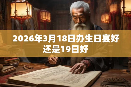 2026年3月18日办生日宴好还是19日好