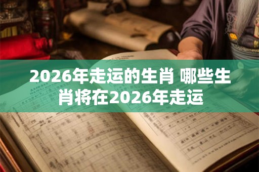 2026年走运的生肖 哪些生肖将在2026年走运