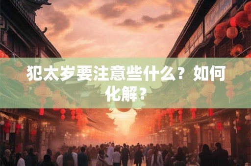 犯太岁要注意些什么？如何化解？