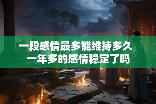 一段感情最多能维持多久  一年多的感情稳定了吗