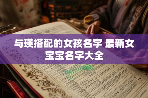 与瑛搭配的女孩名字 最新女宝宝名字大全 与瑛搭配的女孩名字 最新女宝宝名字大全