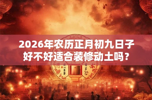 2026年农历正月初九日子好不好适合装修动土吗？