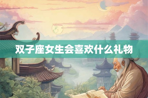 双子座女生会喜欢什么礼物