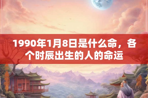 1990年1月8日是什么命，各个时辰出生的人的命运