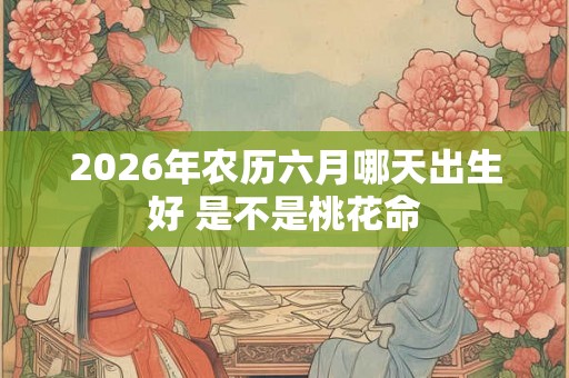 2026年农历六月哪天出生好 是不是桃花命