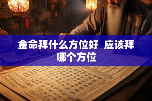 金命拜什么方位好  应该拜哪个方位