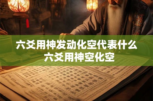 六爻用神发动化空代表什么  六爻用神空化空