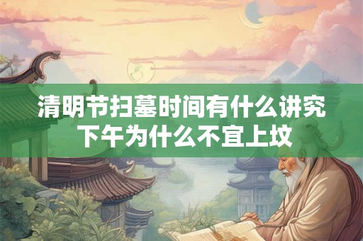 清明节扫墓时间有什么讲究 下午为什么不宜上坟