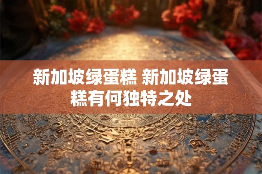 新加坡绿蛋糕 新加坡绿蛋糕有何独特之处