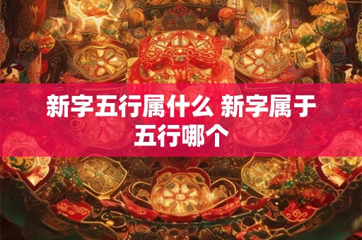 新字五行属什么 新字属于五行哪个 新字五行属什么 新字属于五行哪个