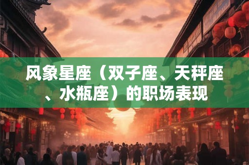 风象星座(双子座、天秤座、水瓶座)的职场表现 风象星座(双子座、天秤座、水瓶座)的职场表现