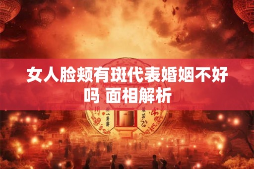 女人脸颊有斑代表婚姻不好吗 面相解析