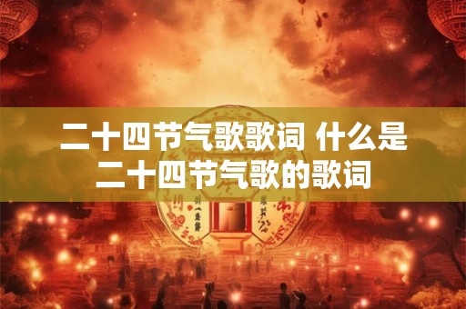 二十四节气歌歌词 什么是二十四节气歌的歌词