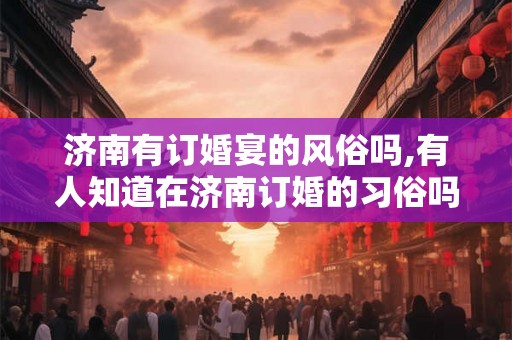 济南有订婚宴的风俗吗,有人知道在济南订婚的习俗吗？