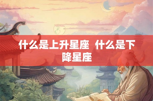 什么是上升星座  什么是下降星座