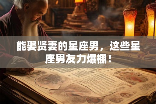 能娶贤妻的星座男，这些星座男友力爆棚！
