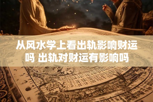 从风水学上看出轨影响财运吗 出轨对财运有影响吗