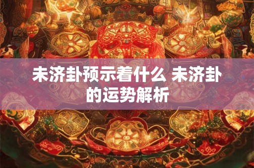 未济卦预示着什么 未济卦的运势解析
