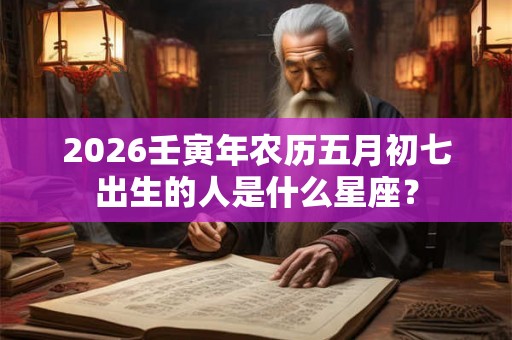 2026壬寅年农历五月初七出生的人是什么星座？