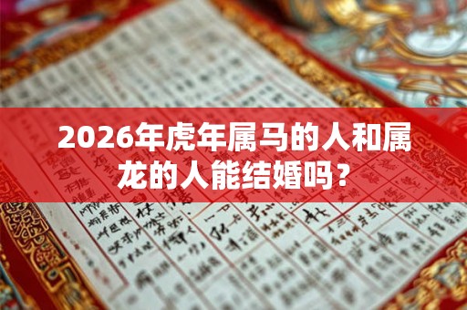 2026年虎年属马的人和属龙的人能结婚吗？