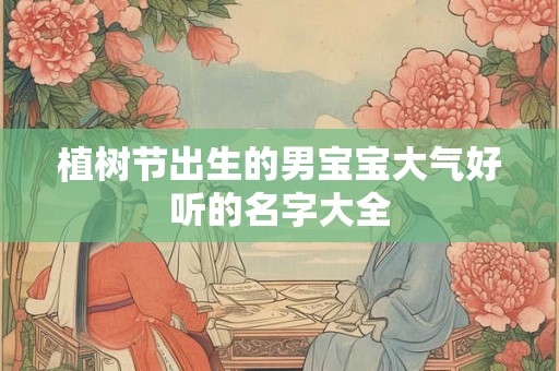 植树节出生的男宝宝大气好听的名字大全