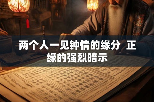 两个人一见钟情的缘分  正缘的强烈暗示