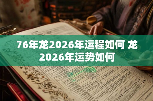76年龙2026年运程如何 龙2026年运势如何