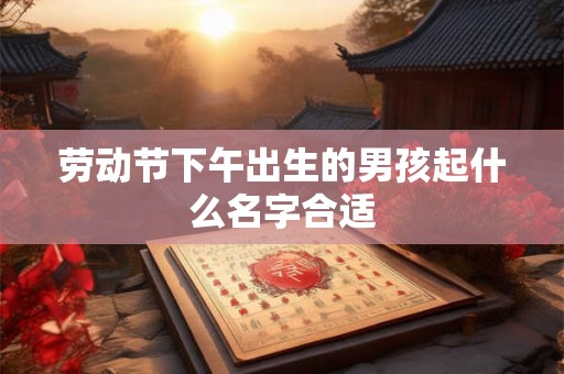 劳动节下午出生的男孩起什么名字合适