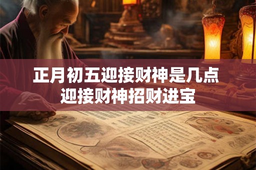 正月初五迎接财神是几点 迎接财神招财进宝