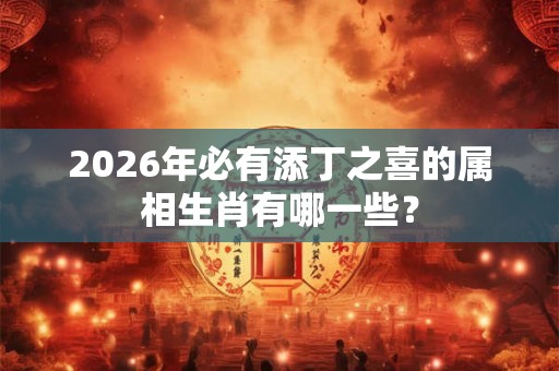 2026年必有添丁之喜的属相生肖有哪一些？
