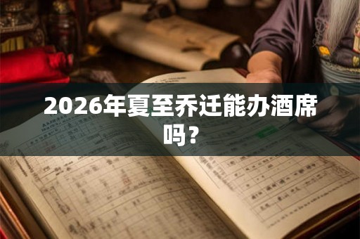 2026年夏至乔迁能办酒席吗？