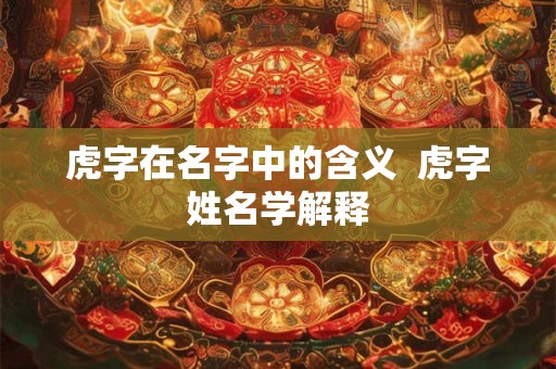 虎字在名字中的含义  虎字姓名学解释
