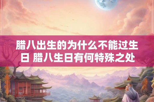 腊八出生的为什么不能过生日 腊八生日有何特殊之处 腊八出生的为什么不能过生日 腊八生日有何特殊之处