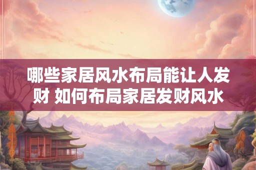 哪些家居风水布局能让人发财 如何布局家居发财风水
