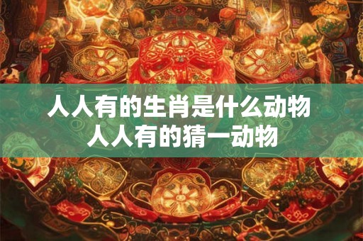 人人有的生肖是什么动物 人人有的猜一动物