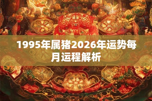 1995年属猪2026年运势每月运程解析