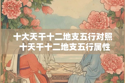十大天干十二地支五行对照 十天干十二地支五行属性 十大天干十二地支五行对照 十天干十二地支五行属性