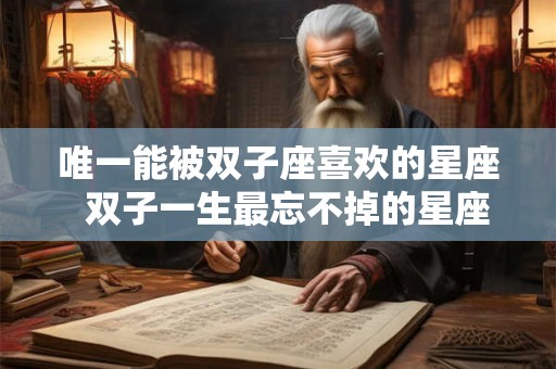 唯一能被双子座喜欢的星座  双子一生最忘不掉的星座