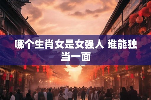 哪个生肖女是女强人 谁能独当一面