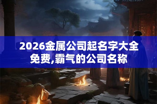 2026金属公司起名字大全免费,霸气的公司名称 2026金属公司起名字大全免费,霸气的公司名称