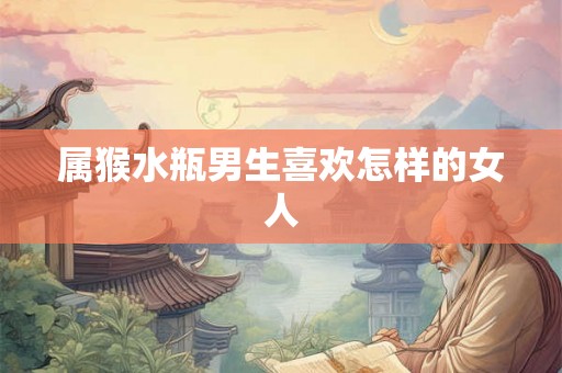 属猴水瓶男生喜欢怎样的女人