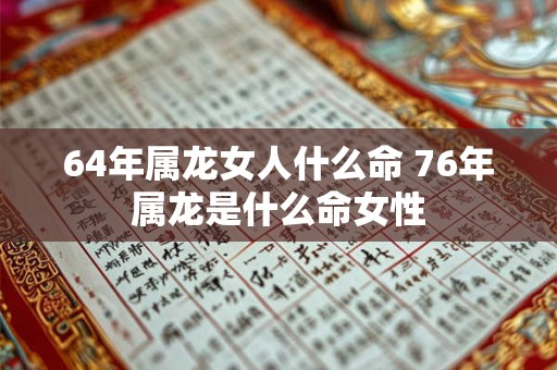64年属龙女人什么命 76年属龙是什么命女性