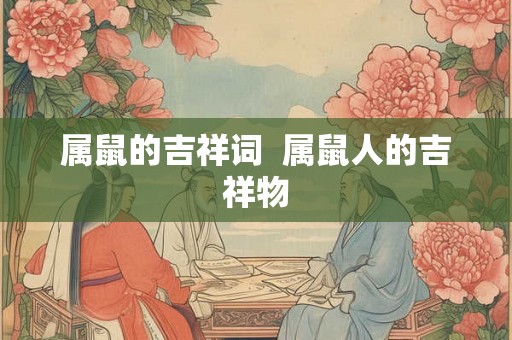 属鼠的吉祥词  属鼠人的吉祥物