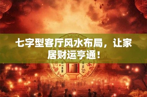 七字型客厅风水布局，让家居财运亨通！