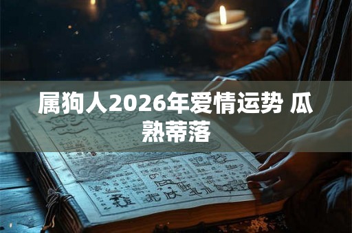 属狗人2026年爱情运势 瓜熟蒂落