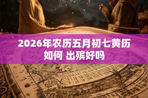 2026年农历五月初七黄历如何 出殡好吗