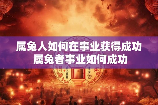属兔人如何在事业获得成功 属兔者事业如何成功
