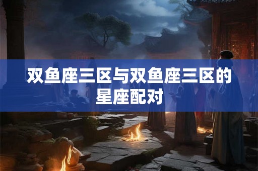 双鱼座三区与双鱼座三区的星座配对
