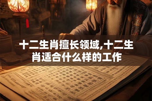 十二生肖擅长领域,十二生肖适合什么样的工作